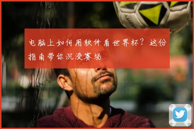 电脑上如何用软件看世界杯？这份指南带你沉浸赛场
