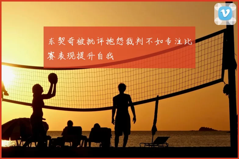 东契奇被批评抱怨裁判不如专注比赛表现提升自我