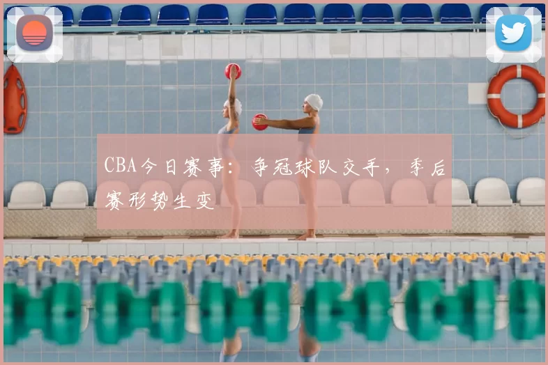 CBA今日赛事:争冠球队交手,季后赛形势生变