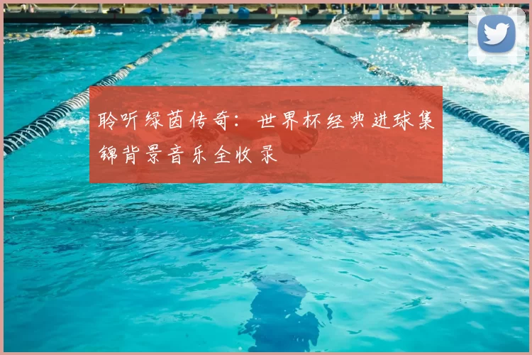 聆听绿茵传奇：世界杯经典进球集锦背景音乐全收录