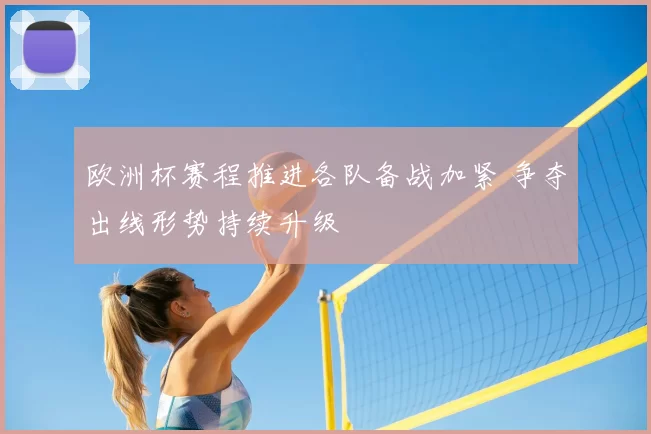 欧洲杯赛程推进各队备战加紧 争夺出线形势持续升级
