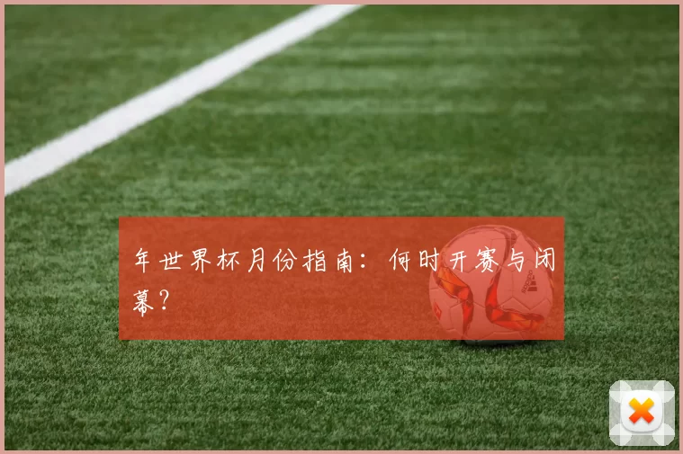 年世界杯月份指南：何时开赛与闭幕？