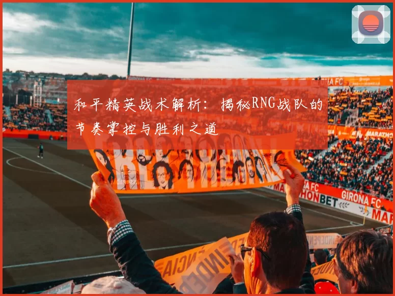 和平精英战术解析：揭秘RNG战队的节奏掌控与胜利之道