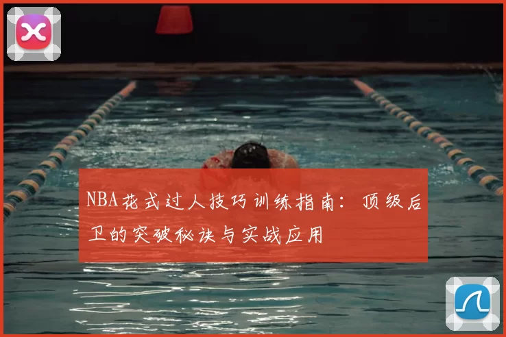 NBA花式过人技巧训练指南：顶级后卫的突破秘诀与实战应用