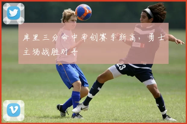 库里三分命中率创赛季新高，勇士主场战胜对手