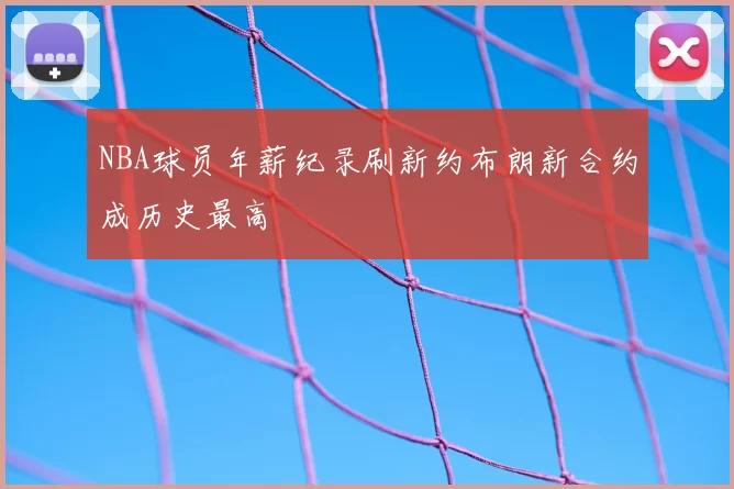 NBA球员年薪纪录刷新约布朗新合约成历史最高