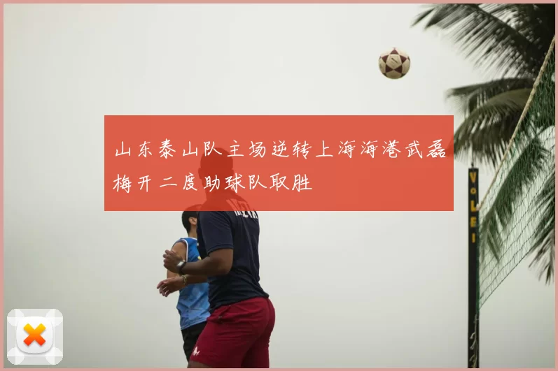 山东泰山队主场逆转上海海港武磊梅开二度助球队取胜
