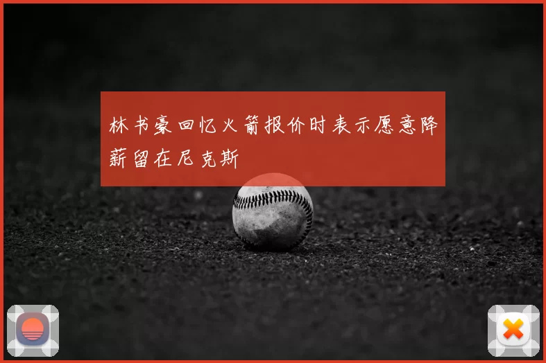 林书豪回忆火箭报价时表示愿意降薪留在尼克斯