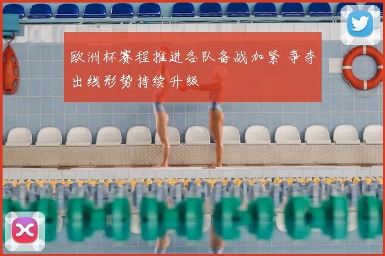 欧洲杯赛程推进各队备战加紧 争夺出线形势持续升级
