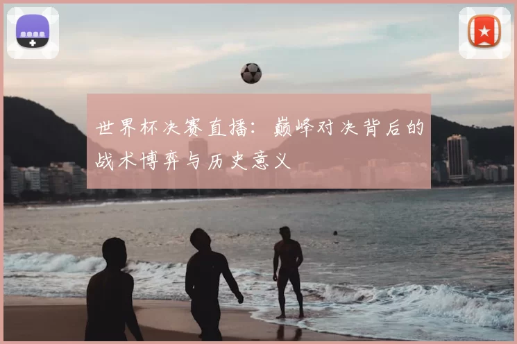 世界杯决赛直播：巅峰对决背后的战术博弈与历史意义