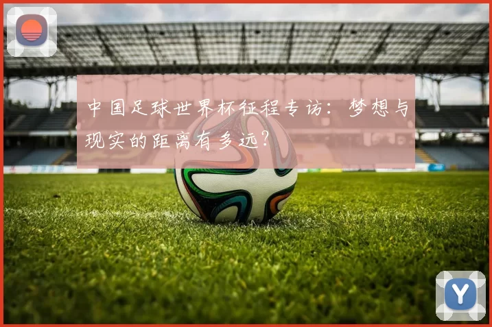 中国足球世界杯征程专访：梦想与现实的距离有多远？