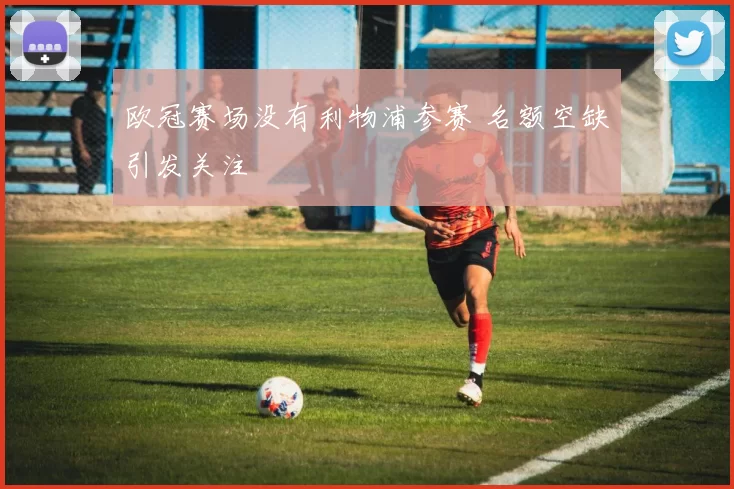 欧冠赛场没有利物浦参赛 名额空缺引发关注