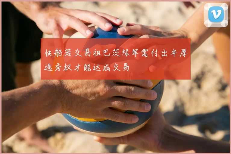 快船若交易祖巴茨绿军需付出丰厚选秀权才能达成交易