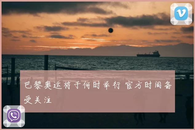巴黎奥运将于何时举行 官方时间备受关注