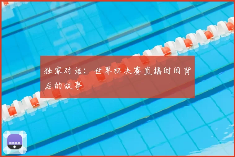 独家对话：世界杯决赛直播时间背后的故事