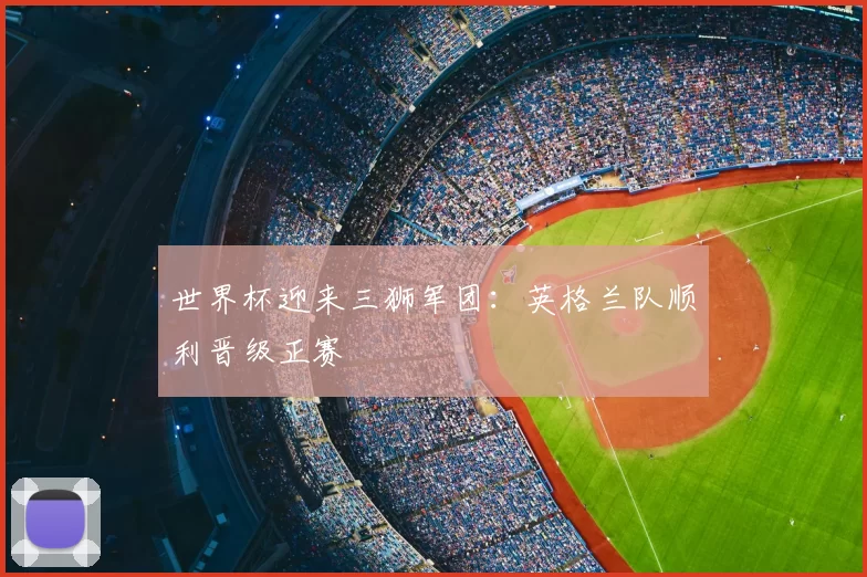 世界杯迎来三狮军团：英格兰队顺利晋级正赛