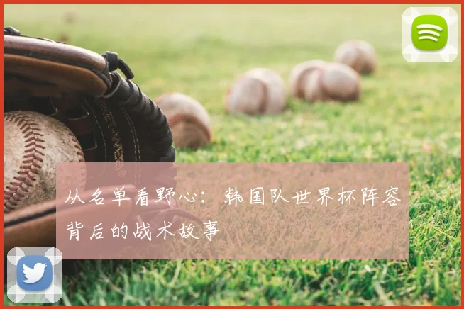 从名单看野心:韩国队世界杯阵容背后的战术故事