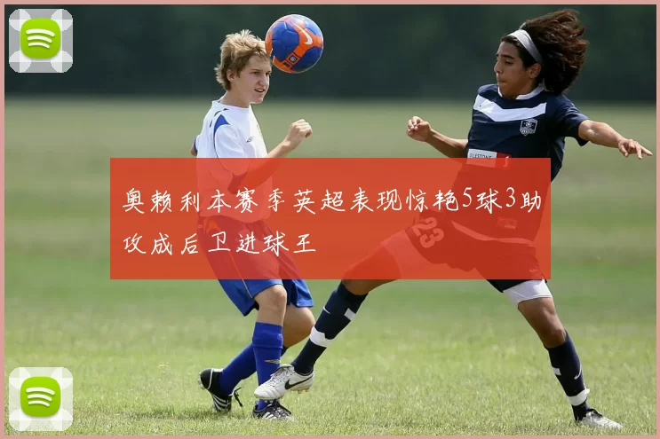 奥赖利本赛季英超表现惊艳5球3助攻成后卫进球王