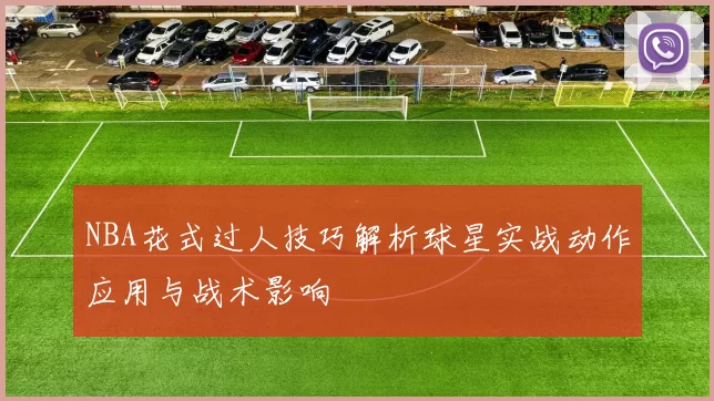 NBA花式过人技巧解析球星实战动作应用与战术影响