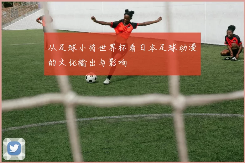 从足球小将世界杯看日本足球动漫的文化输出与影响