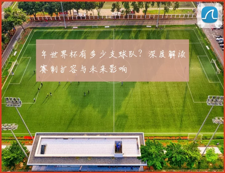 年世界杯有多少支球队？深度解读赛制扩容与未来影响