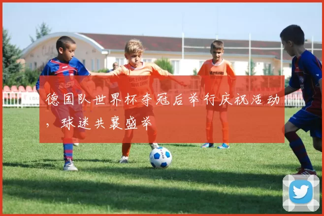 德国队世界杯夺冠后举行庆祝活动，球迷共襄盛举