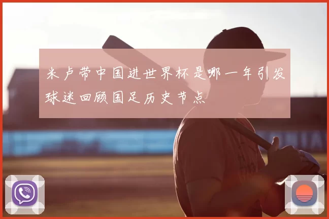 米卢带中国进世界杯是哪一年引发球迷回顾国足历史节点