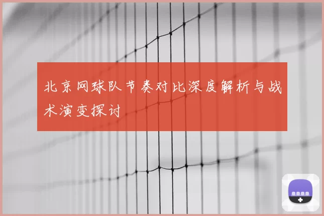 北京网球队节奏对比深度解析与战术演变探讨