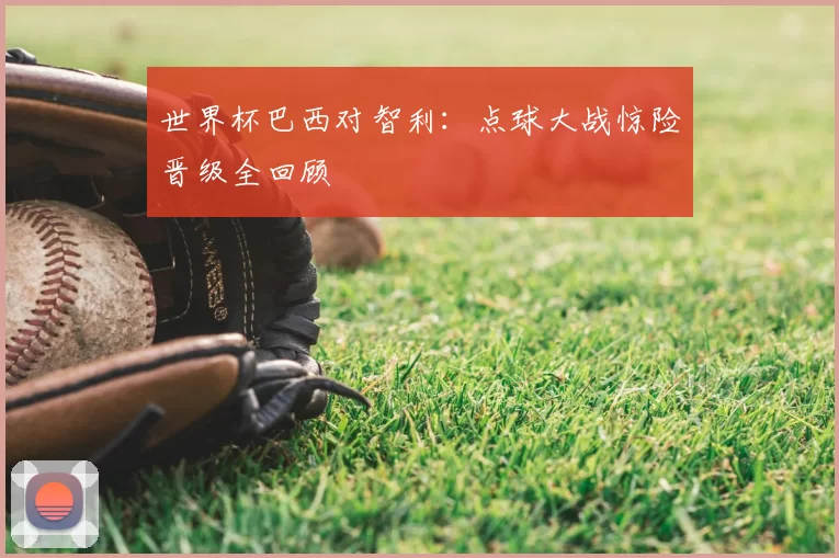 世界杯巴西对智利：点球大战惊险晋级全回顾