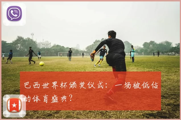 巴西世界杯颁奖仪式：一场被低估的体育盛典？