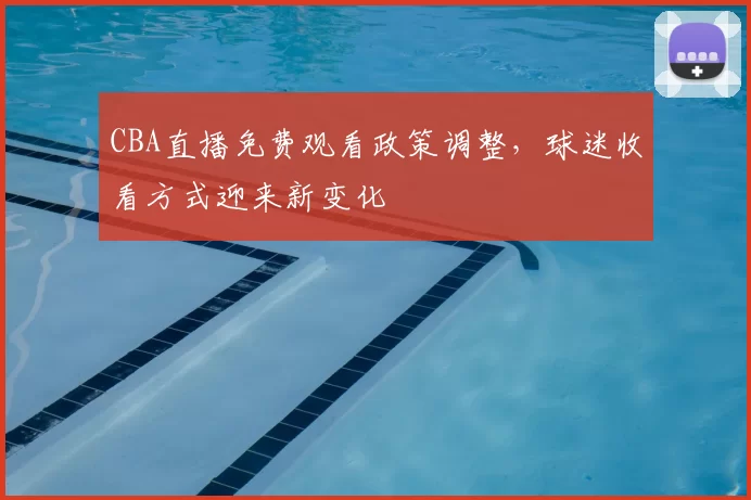 CBA直播免费观看政策调整，球迷收看方式迎来新变化