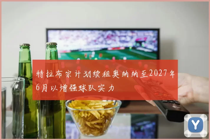 特拉布宗计划续租奥纳纳至2027年6月以增强球队实力