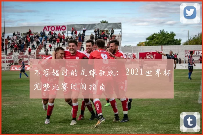 不容错过的足球狂欢:2021世界杯完整比赛时间指南