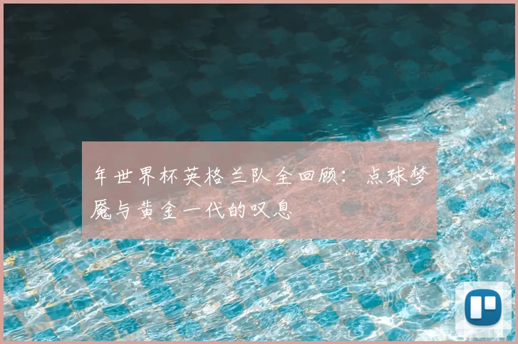 年世界杯英格兰队全回顾：点球梦魇与黄金一代的叹息