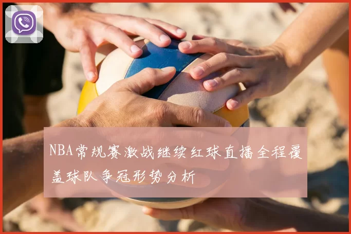 NBA常规赛激战继续红球直播全程覆盖球队争冠形势分析