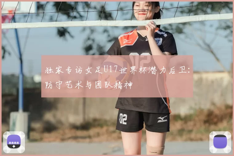 独家专访女足U17世界杯潜力后卫：防守艺术与团队精神