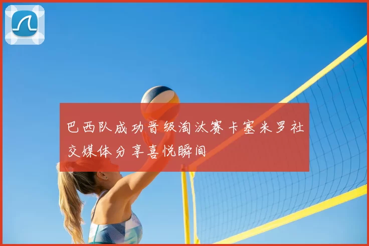 巴西队成功晋级淘汰赛卡塞米罗社交媒体分享喜悦瞬间