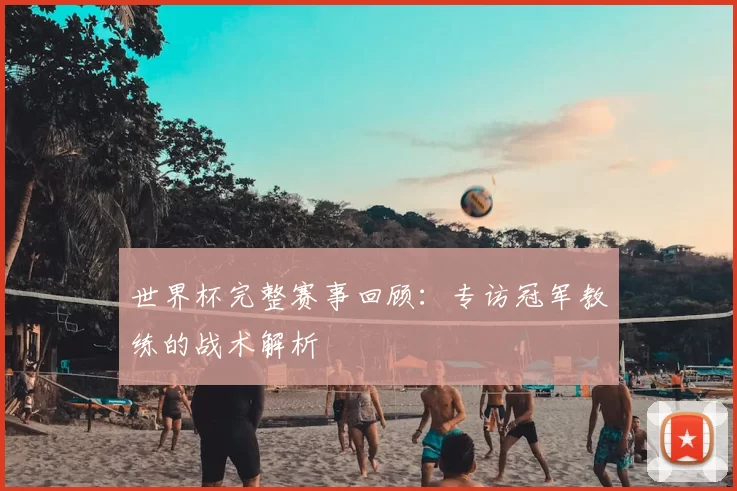 世界杯完整赛事回顾：专访冠军教练的战术解析