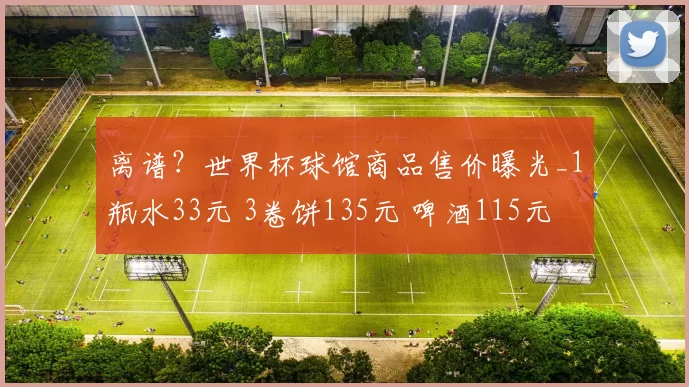 离谱？世界杯球馆商品售价曝光_1瓶水33元 3卷饼135元 啤酒115元