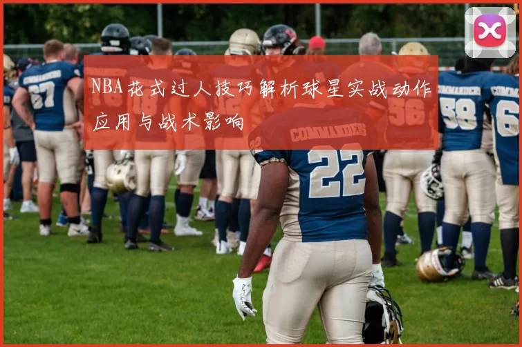 NBA花式过人技巧解析球星实战动作应用与战术影响