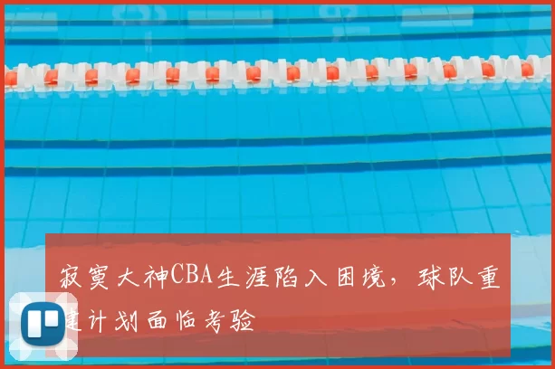 寂寞大神CBA生涯陷入困境，球队重建计划面临考验