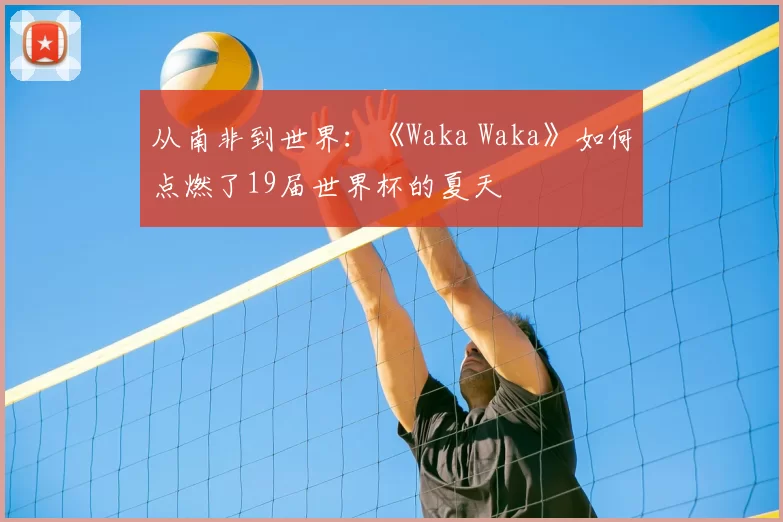 从南非到世界：《Waka Waka》如何点燃了19届世界杯的夏天