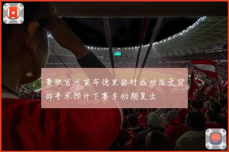 曼联官方宣布德里赫特成功接受背部手术预计下赛季初期复出