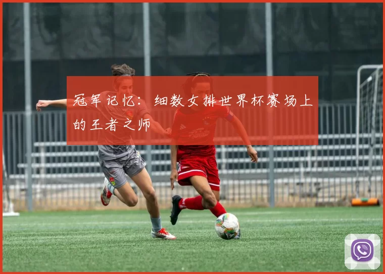冠军记忆：细数女排世界杯赛场上的王者之师