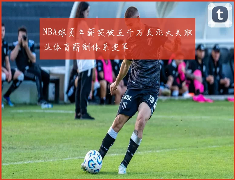 NBA球员年薪突破五千万美元大关职业体育薪酬体系变革