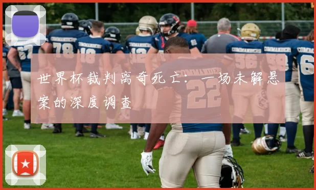 世界杯裁判离奇死亡：一场未解悬案的深度调查