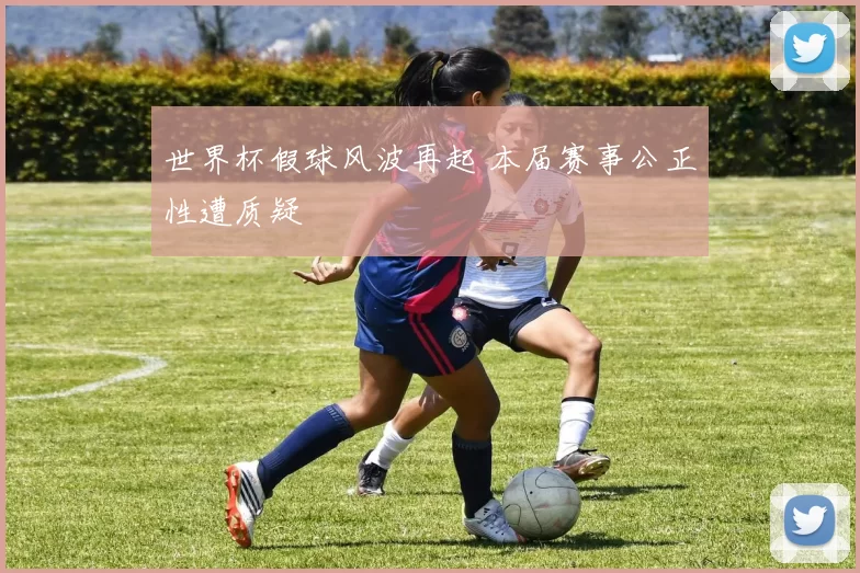 世界杯假球风波再起 本届赛事公正性遭质疑