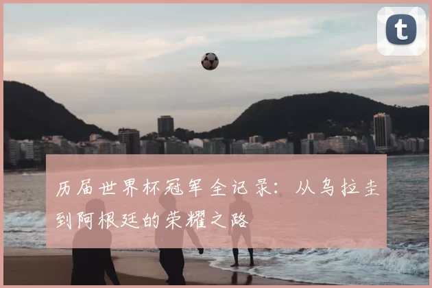 历届世界杯冠军全记录：从乌拉圭到阿根廷的荣耀之路