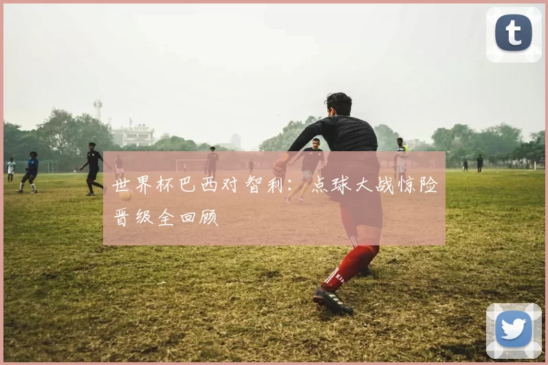 世界杯巴西对智利：点球大战惊险晋级全回顾