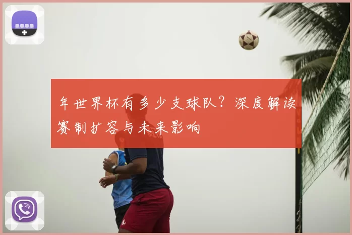 年世界杯有多少支球队？深度解读赛制扩容与未来影响